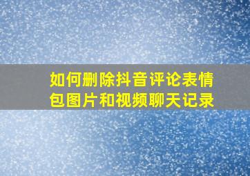 如何删除抖音评论表情包图片和视频聊天记录