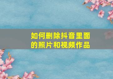 如何删除抖音里面的照片和视频作品