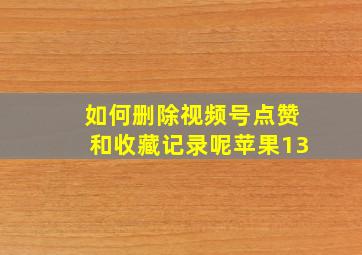 如何删除视频号点赞和收藏记录呢苹果13