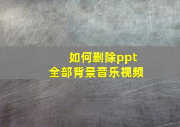 如何删除ppt全部背景音乐视频