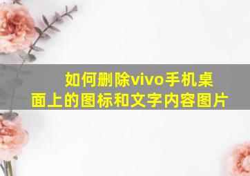 如何删除vivo手机桌面上的图标和文字内容图片