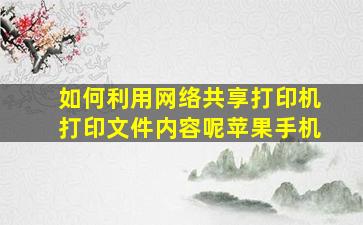 如何利用网络共享打印机打印文件内容呢苹果手机