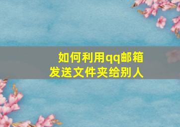 如何利用qq邮箱发送文件夹给别人