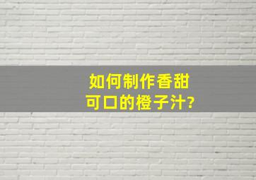 如何制作香甜可口的橙子汁?