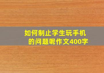 如何制止学生玩手机的问题呢作文400字