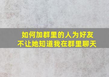 如何加群里的人为好友不让她知道我在群里聊天