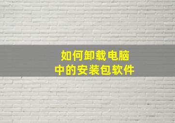 如何卸载电脑中的安装包软件