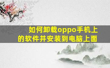 如何卸载oppo手机上的软件并安装到电脑上面