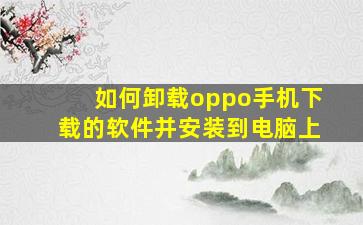 如何卸载oppo手机下载的软件并安装到电脑上