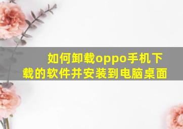 如何卸载oppo手机下载的软件并安装到电脑桌面