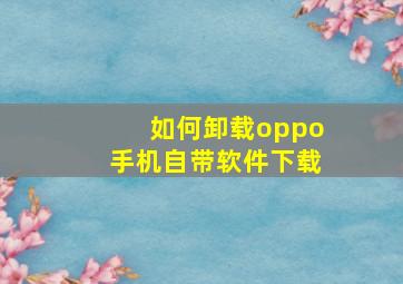 如何卸载oppo手机自带软件下载