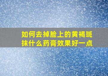 如何去掉脸上的黄褐斑抹什么药膏效果好一点