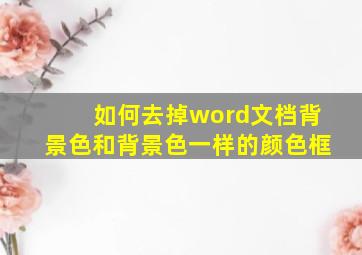 如何去掉word文档背景色和背景色一样的颜色框