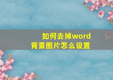 如何去掉word背景图片怎么设置