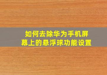 如何去除华为手机屏幕上的悬浮球功能设置