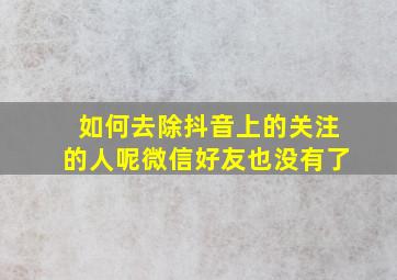 如何去除抖音上的关注的人呢微信好友也没有了