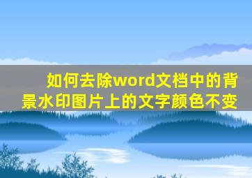 如何去除word文档中的背景水印图片上的文字颜色不变