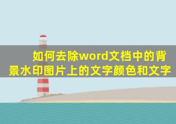 如何去除word文档中的背景水印图片上的文字颜色和文字