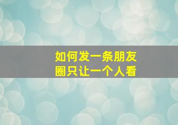 如何发一条朋友圈只让一个人看