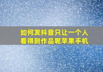 如何发抖音只让一个人看得到作品呢苹果手机