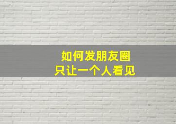 如何发朋友圈只让一个人看见