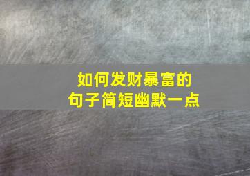 如何发财暴富的句子简短幽默一点