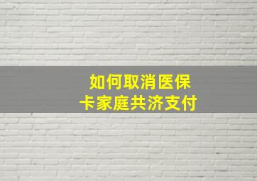 如何取消医保卡家庭共济支付