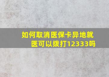 如何取消医保卡异地就医可以拨打12333吗