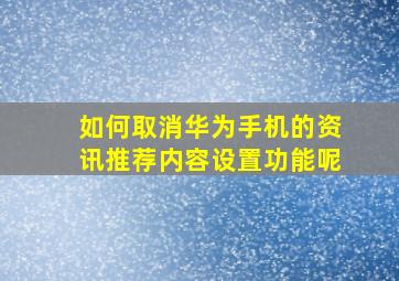 如何取消华为手机的资讯推荐内容设置功能呢