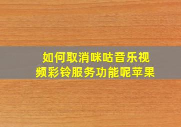 如何取消咪咕音乐视频彩铃服务功能呢苹果