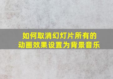 如何取消幻灯片所有的动画效果设置为背景音乐