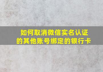 如何取消微信实名认证的其他账号绑定的银行卡