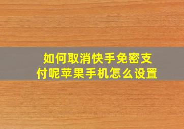 如何取消快手免密支付呢苹果手机怎么设置