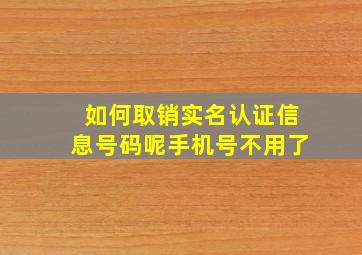 如何取销实名认证信息号码呢手机号不用了