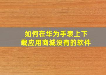 如何在华为手表上下载应用商城没有的软件