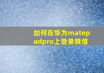 如何在华为matepadpro上登录微信