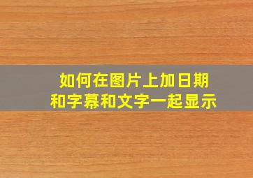 如何在图片上加日期和字幕和文字一起显示