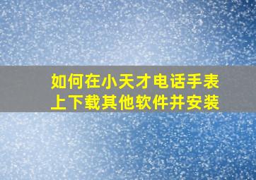 如何在小天才电话手表上下载其他软件并安装