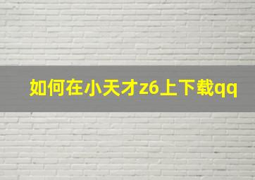 如何在小天才z6上下载qq