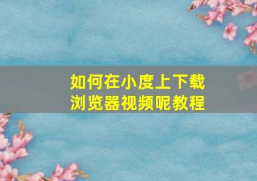 如何在小度上下载浏览器视频呢教程