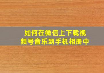 如何在微信上下载视频号音乐到手机相册中