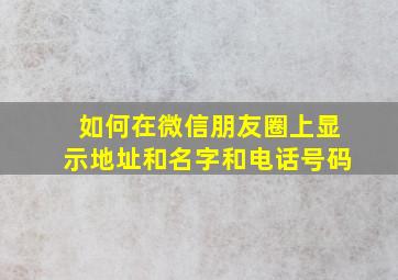 如何在微信朋友圈上显示地址和名字和电话号码