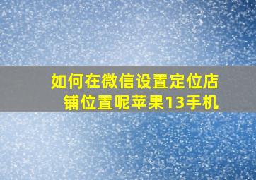 如何在微信设置定位店铺位置呢苹果13手机