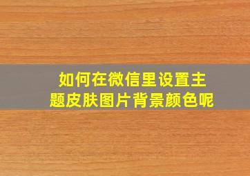 如何在微信里设置主题皮肤图片背景颜色呢