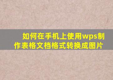 如何在手机上使用wps制作表格文档格式转换成图片