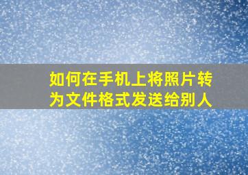 如何在手机上将照片转为文件格式发送给别人