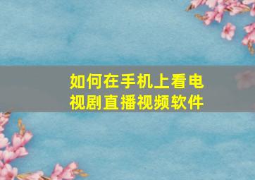 如何在手机上看电视剧直播视频软件