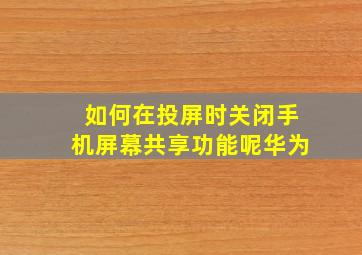 如何在投屏时关闭手机屏幕共享功能呢华为