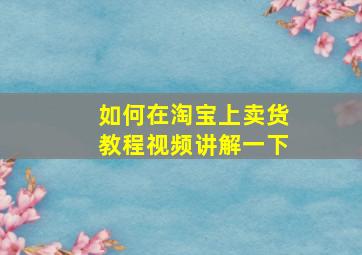 如何在淘宝上卖货教程视频讲解一下