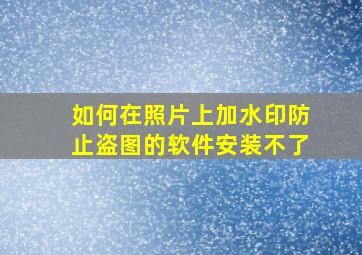 如何在照片上加水印防止盗图的软件安装不了